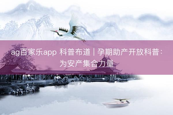 ag百家乐app 科普布道 | 孕期助产开放科普：为安产集合力量