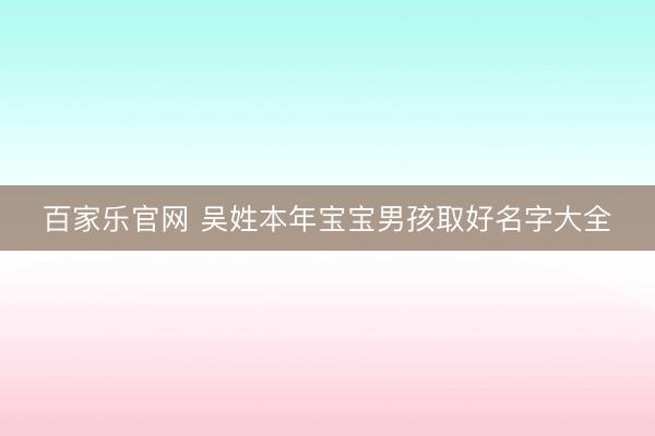 百家乐官网 吴姓本年宝宝男孩取好名字大全