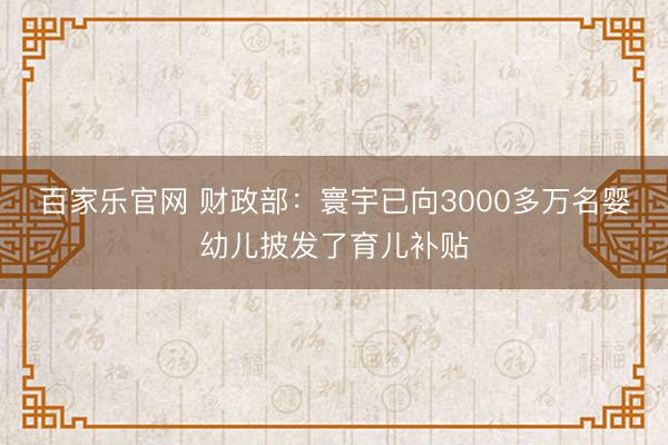 百家乐官网 财政部:寰宇已向3000多万名婴幼儿披发了育儿补贴
