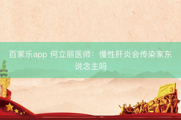 百家乐app 何立丽医师:慢性肝炎会传染家东说念主吗
