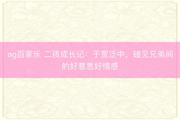 ag百家乐 二孩成长记:于宽泛中,碰见兄弟间的好意思好情感