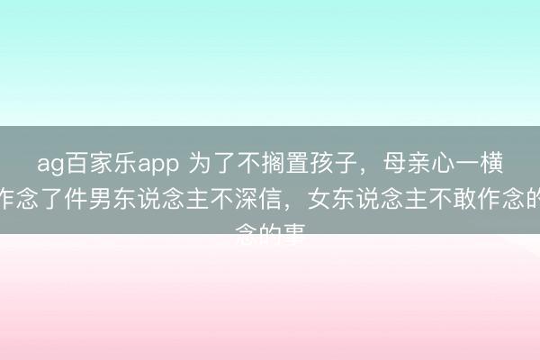 ag百家乐app 为了不搁置孩子，母亲心一横，作念了件男东说念主不深信，女东说念主不敢作念的事