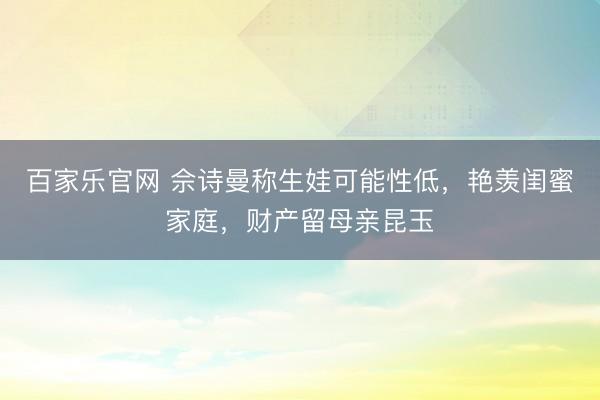 百家乐官网 佘诗曼称生娃可能性低,艳羡闺蜜家庭,财产留母亲昆玉