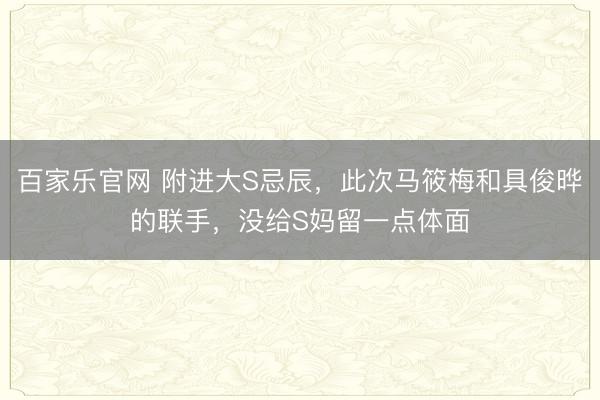 百家乐官网 附进大S忌辰，此次马筱梅和具俊晔的联手，没给S妈留一点体面