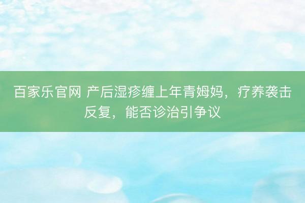 百家乐官网 产后湿疹缠上年青姆妈，疗养袭击反复，能否诊治引争议