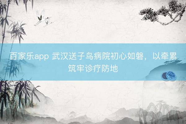 百家乐app 武汉送子鸟病院初心如磐,以牵累筑牢诊疗防地