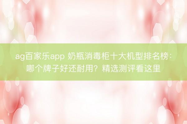 ag百家乐app 奶瓶消毒柜十大机型排名榜:哪个牌子好还耐用?精选测评看这里