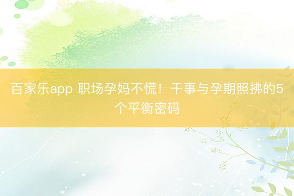 百家乐app 职场孕妈不慌!干事与孕期照拂的5个平衡密码