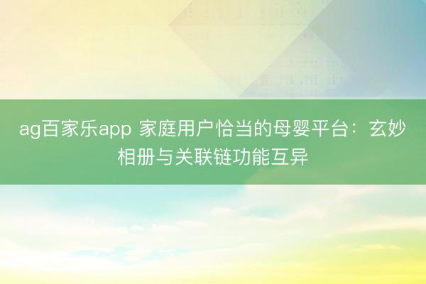 ag百家乐app 家庭用户恰当的母婴平台:玄妙相册与关联链功能互异