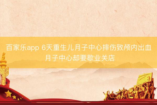 百家乐app 6天重生儿月子中心摔伤致颅内出血 月子中心却要歇业关店
