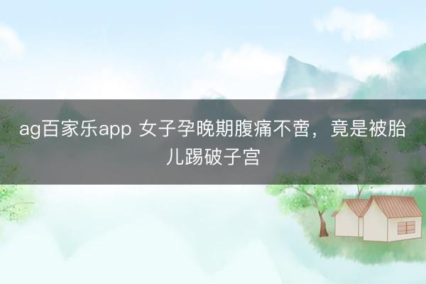 ag百家乐app 女子孕晚期腹痛不啻,竟是被胎儿踢破子宫