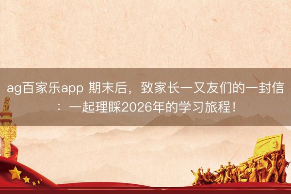 ag百家乐app 期末后,致家长一又友们的一封信:一起理睬2026年的学习旅程!