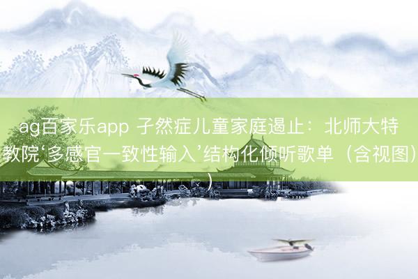 ag百家乐app 孑然症儿童家庭遏止:北师大特教院‘多感官一致性输入’结构化倾听歌单(含视图)