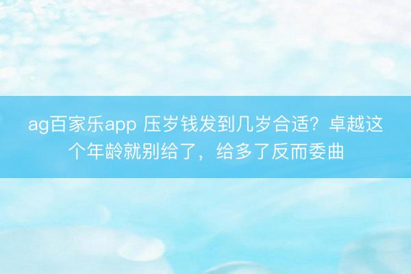 ag百家乐app 压岁钱发到几岁合适？卓越这个年龄就别给了，给多了反而委曲