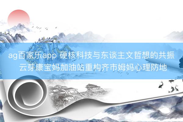 ag百家乐app 硬核科技与东谈主文哲想的共振 云芽康宝妈加油站重构齐市姆妈心理防地