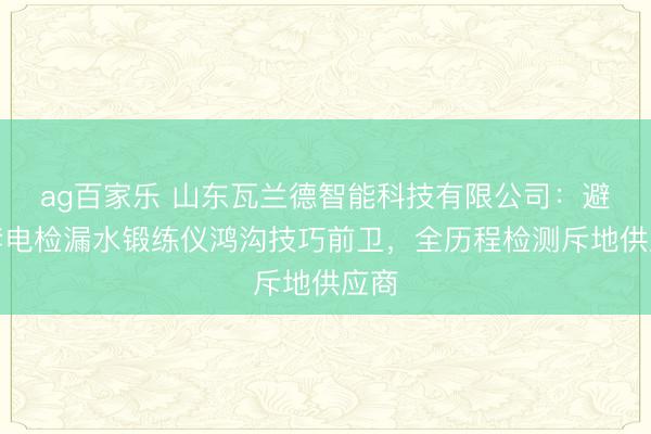 ag百家乐 山东瓦兰德智能科技有限公司:避孕套电检漏水锻练仪鸿沟技巧前卫,全历程检测斥地供应商