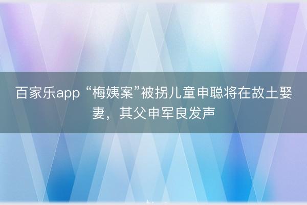 百家乐app “梅姨案”被拐儿童申聪将在故土娶妻，其父申军良发声
