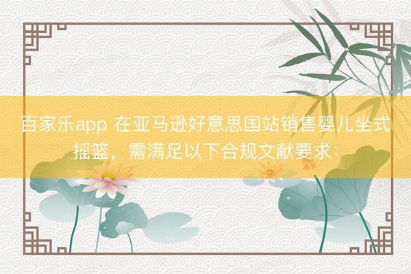 百家乐app 在亚马逊好意思国站销售婴儿坐式摇篮,需满足以下合规文献要求: