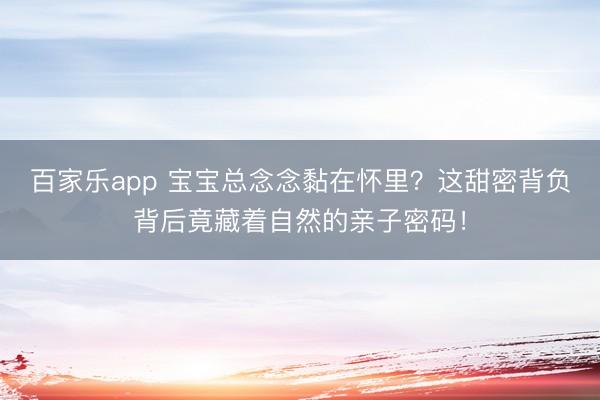 百家乐app 宝宝总念念黏在怀里？这甜密背负背后竟藏着自然的亲子密码！