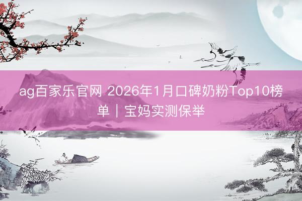 ag百家乐官网 2026年1月口碑奶粉Top10榜单|宝妈实测保举