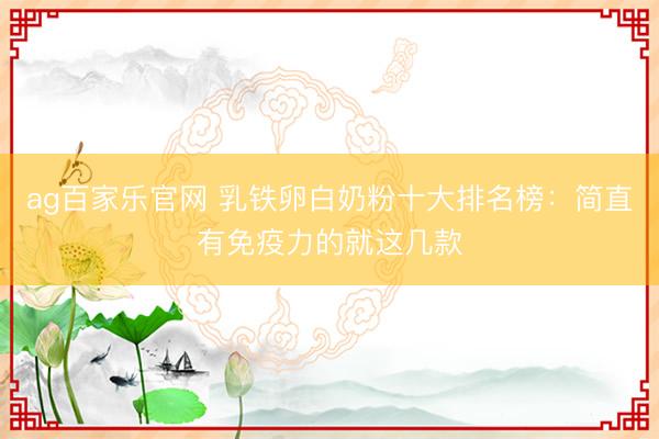 ag百家乐官网 乳铁卵白奶粉十大排名榜:简直有免疫力的就这几款