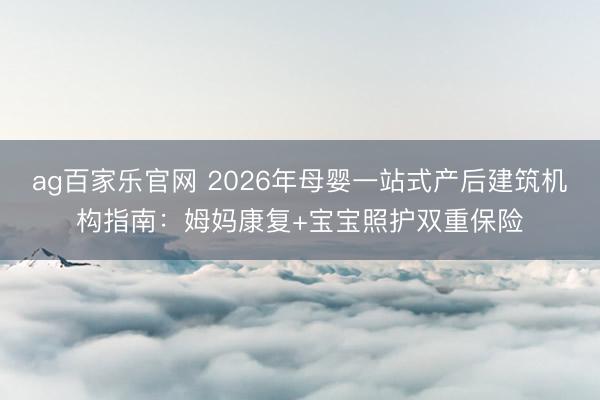ag百家乐官网 2026年母婴一站式产后建筑机构指南:姆妈康复+宝宝照护双重保险