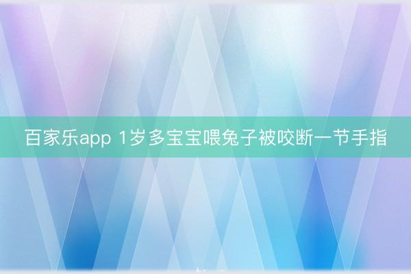 百家乐app 1岁多宝宝喂兔子被咬断一节手指