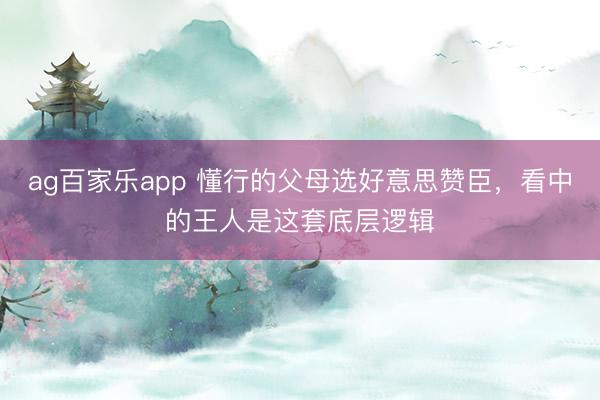 ag百家乐app 懂行的父母选好意思赞臣,看中的王人是这套底层逻辑