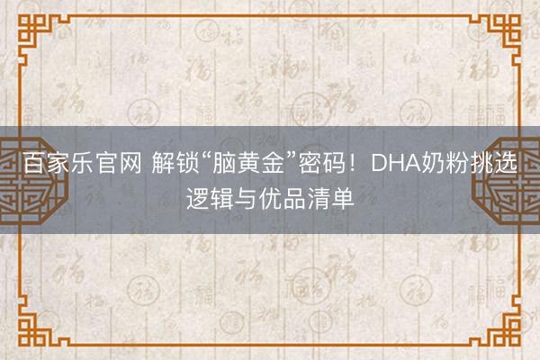 百家乐官网 解锁“脑黄金”密码!DHA奶粉挑选逻辑与优品清单