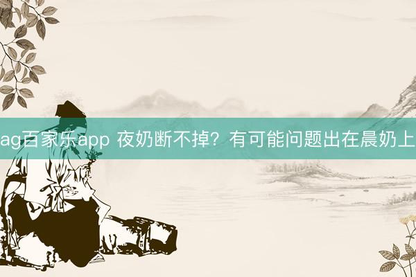 ag百家乐app 夜奶断不掉?有可能问题出在晨奶上