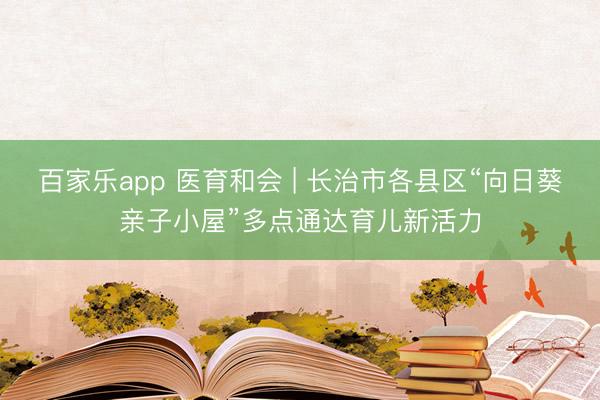 百家乐app 医育和会 | 长治市各县区“向日葵亲子小屋”多点通达育儿新活力