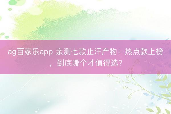 ag百家乐app 亲测七款止汗产物:热点款上榜,到底哪个才值得选?