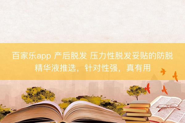 百家乐app 产后脱发 压力性脱发妥贴的防脱精华液推选,针对性强,真有用