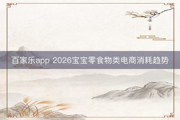 百家乐app 2026宝宝零食物类电商消耗趋势