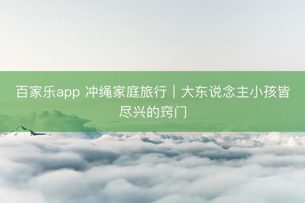 百家乐app 冲绳家庭旅行|大东说念主小孩皆尽兴的窍门