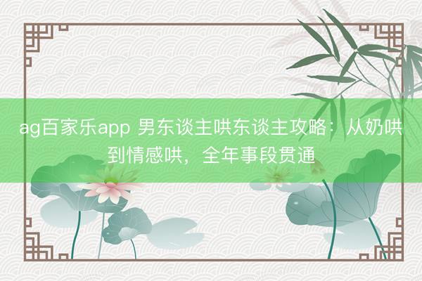 ag百家乐app 男东谈主哄东谈主攻略:从奶哄到情感哄,全年事段贯通