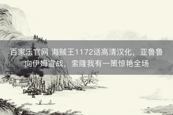 百家乐官网 海贼王1172话高清汉化，亚鲁鲁向伊姆宣战，索隆我有一策惊艳全场