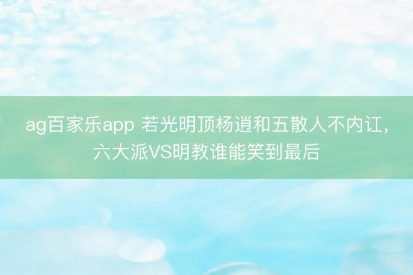 ag百家乐app 若光明顶杨逍和五散人不内讧，六大派VS明教谁能笑到最后