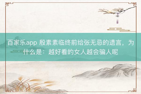 百家乐app 殷素素临终前给张无忌的遗言,为什么是:越好看的女人越会骗人呢
