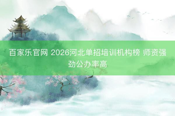 百家乐官网 2026河北单招培训机构榜 师资强劲公办率高