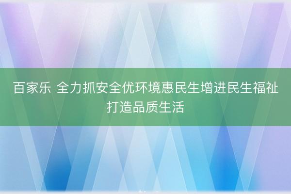 百家乐 全力抓安全优环境惠民生增进民生福祉打造品质生活