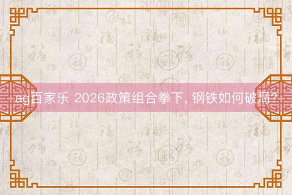 ag百家乐 2026政策组合拳下, 钢铁如何破局?