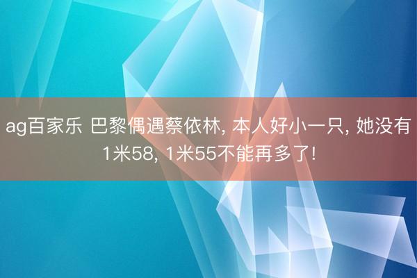 ag百家乐 巴黎偶遇蔡依林, 本人好小一只, 她没有1米58, 1米55不能再多了!