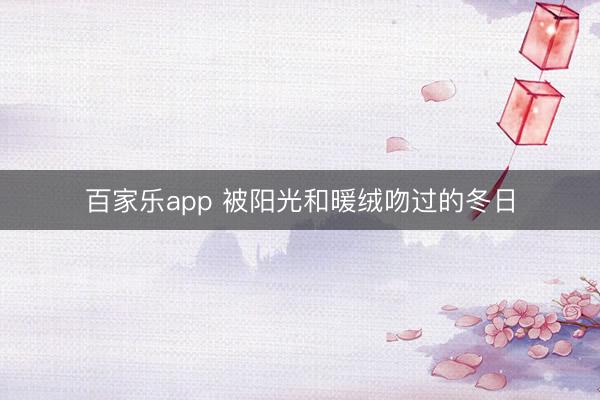 百家乐app 被阳光和暖绒吻过的冬日