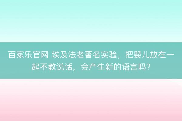 百家乐官网 埃及法老著名实验,把婴儿放在一起不教说话,会产生新的语言吗?