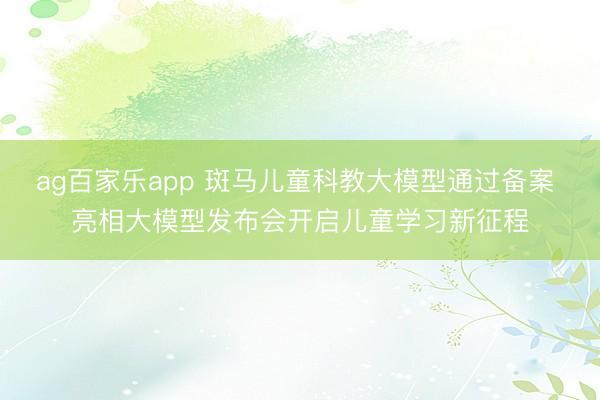 ag百家乐app 斑马儿童科教大模型通过备案 亮相大模型发布会开启儿童学习新征程