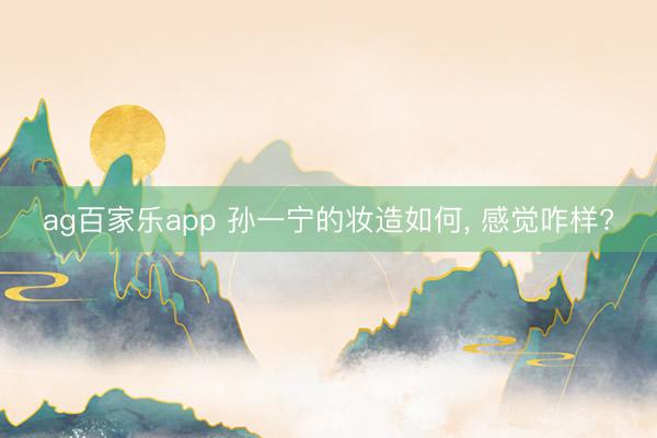 ag百家乐app 孙一宁的妆造如何， 感觉咋样?