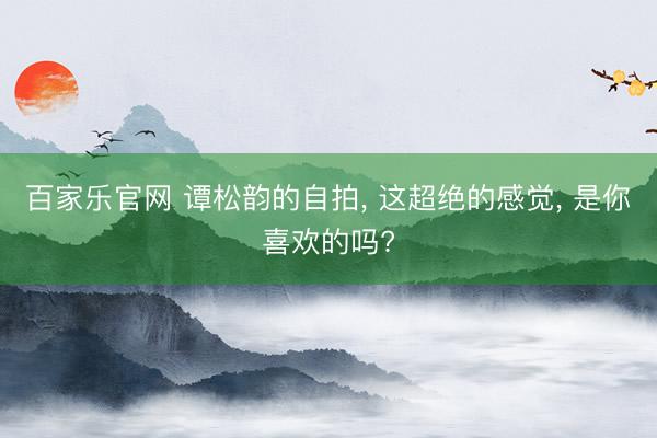 百家乐官网 谭松韵的自拍， 这超绝的感觉， 是你喜欢的吗?