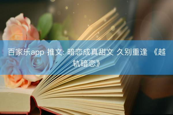 百家乐app 推文: 暗恋成真甜文 久别重逢 《越轨暗恋》