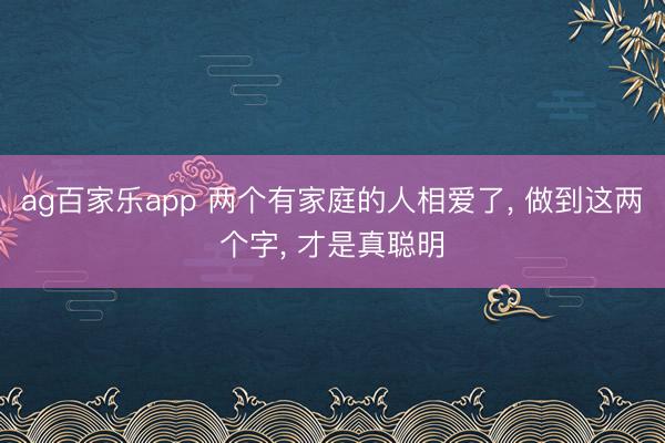 ag百家乐app 两个有家庭的人相爱了, 做到这两个字, 才是真聪明